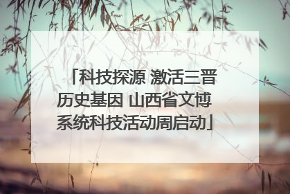 科技探源 激活三晋历史基因 山西省文博系统科技活动周启动
