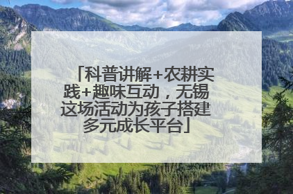 科普讲解+农耕实践+趣味互动，无锡这场活动为孩子搭建多元成长平台