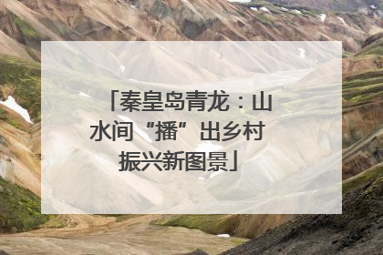 秦皇岛青龙：山水间“播”出乡村振兴新图景