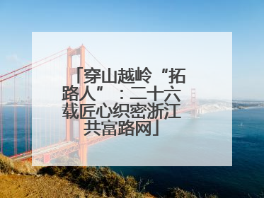穿山越岭“拓路人”：二十六载匠心织密浙江共富路网