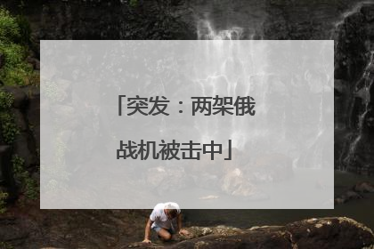 突发：两架俄战机被击中
