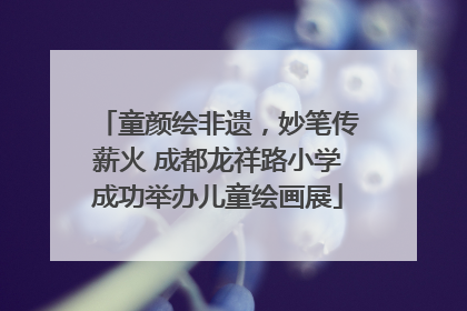 童颜绘非遗，妙笔传薪火 成都龙祥路小学成功举办儿童绘画展