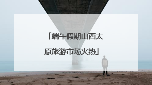 端午假期山西太原旅游市场火热