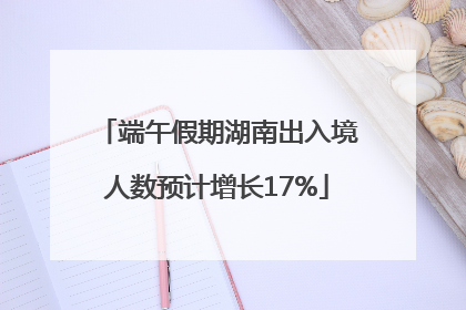端午假期湖南出入境人数预计增长17%