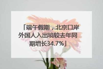 端午假期，北京口岸外国人入出境较去年同期增长34.7%