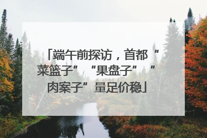 端午前探访，首都“菜篮子”“果盘子”“肉案子”量足价稳