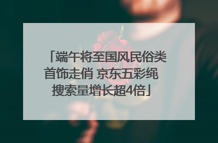 端午将至国风民俗类首饰走俏 京东五彩绳搜索量增长超4倍