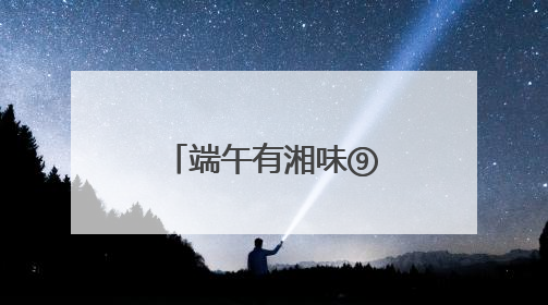 端午有湘味⑨｜常德河街的端午快乐，提前一天就开始了