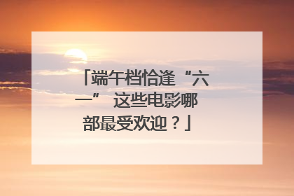 端午档恰逢“六一” 这些电影哪部最受欢迎？