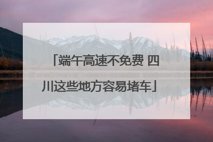 端午高速不免费 四川这些地方容易堵车