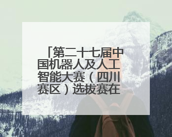 第二十七届中国机器人及人工智能大赛（四川赛区）选拔赛在德阳广汉举行