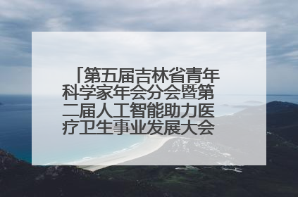 第五届吉林省青年科学家年会分会暨第二届人工智能助力医疗卫生事业发展大会在长春召开