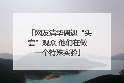 网友清华偶遇“头套”观众 他们在做一个特殊实验