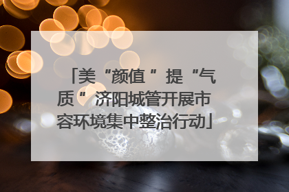 美“颜值 ”提“气质 ”济阳城管开展市容环境集中整治行动