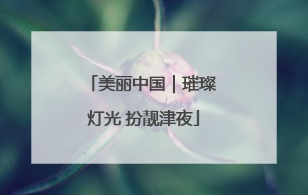美丽中国｜璀璨灯光 扮靓津夜
