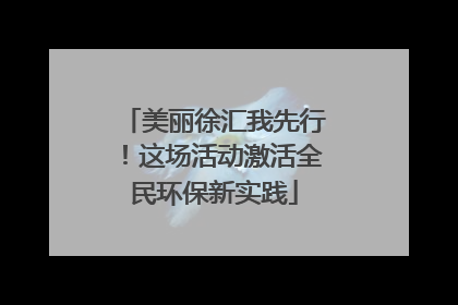 美丽徐汇我先行！这场活动激活全民环保新实践