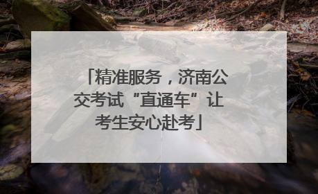 精准服务，济南公交考试“直通车”让考生安心赴考