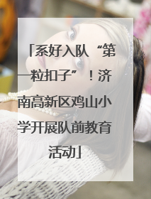 系好入队“第一粒扣子”！济南高新区鸡山小学开展队前教育活动