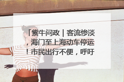 紫牛问政｜客流惨淡，海门至上海动车停运！市民出行不便，呼吁铁路部门恢复班次