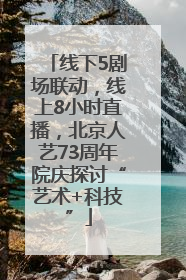 线下5剧场联动，线上8小时直播，北京人艺73周年院庆探讨“艺术+科技”