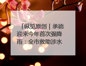 纵览原创｜承德迎来今年首次强降雨：全市救助涉水被困车辆30余辆，8日晚市区已无积水路段，交通恢复畅通