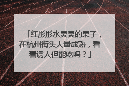 红彤彤水灵灵的果子，在杭州街头大量成熟，看着诱人但能吃吗？