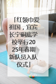 红领巾爱祖国，宜宾长宁硐底学校举行2025年春期新队员入队仪式