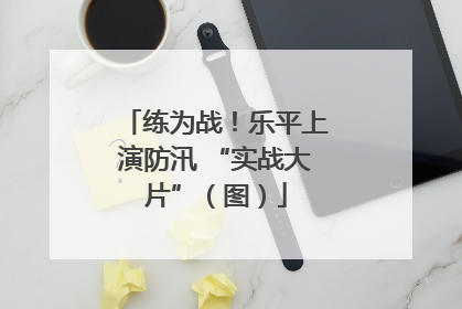 练为战！乐平上演防汛 “实战大片”（图）