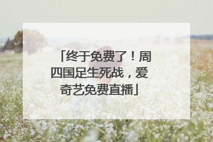 终于免费了！周四国足生死战，爱奇艺免费直播