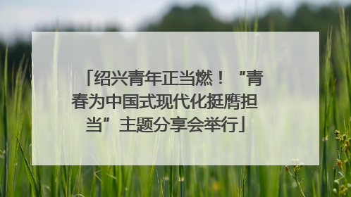 绍兴青年正当燃！“青春为中国式现代化挺膺担当”主题分享会举行