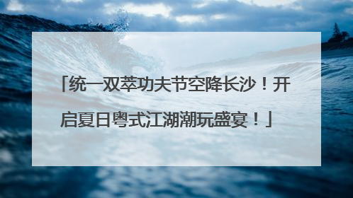统一双萃功夫节空降长沙！开启夏日粤式江湖潮玩盛宴！