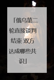 俄乌第二轮直接谈判结束 双方达成哪些共识
