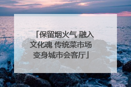 保留烟火气 融入文化魂 传统菜市场变身城市会客厅