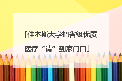 佳木斯大学把省级优质医疗“请”到家门口