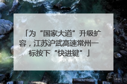 为“国家大道”升级扩容，江苏沪武高速常州一标按下“快进键”