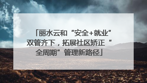 丽水云和“安全+就业”双管齐下，拓展社区矫正“全周期”管理新路径