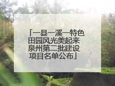 一县一溪一特色 田园风光美起来 泉州第二批建设项目名单公布