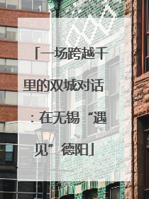 一场跨越千里的双城对话：在无锡“遇见”德阳