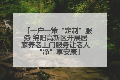 一户一策“定制”服务 绵阳高新区开展居家养老上门服务让老人“净”享安康