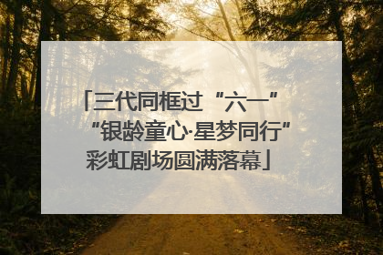三代同框过“六一” “银龄童心·星梦同行”彩虹剧场圆满落幕