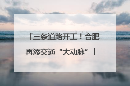三条道路开工！合肥再添交通“大动脉”