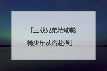 三载兄弟情助轮椅少年从容赴考
