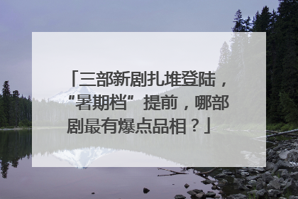 三部新剧扎堆登陆，“暑期档”提前，哪部剧最有爆点品相？