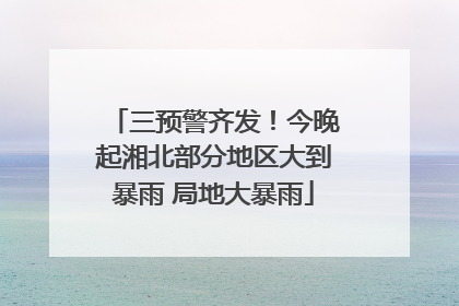 三预警齐发！今晚起湘北部分地区大到暴雨 局地大暴雨