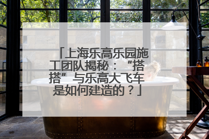 上海乐高乐园施工团队揭秘：“搭搭”与乐高大飞车是如何建造的？