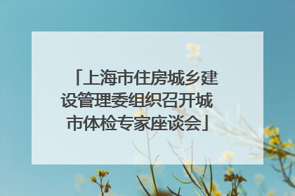 上海市住房城乡建设管理委组织召开城市体检专家座谈会