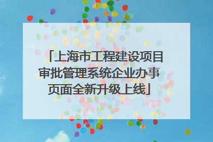 上海市工程建设项目审批管理系统企业办事页面全新升级上线