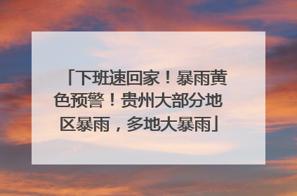下班速回家！暴雨黄色预警！贵州大部分地区暴雨，多地大暴雨