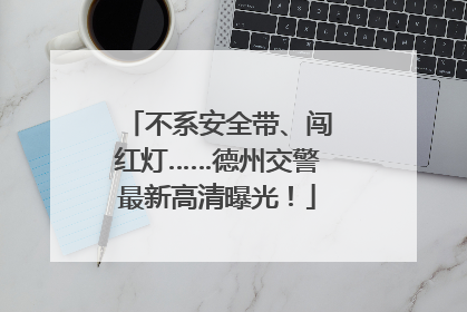不系安全带、闯红灯……德州交警最新高清曝光！