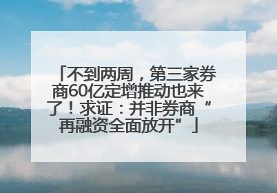不到两周，第三家券商60亿定增推动也来了！求证：并非券商“再融资全面放开”